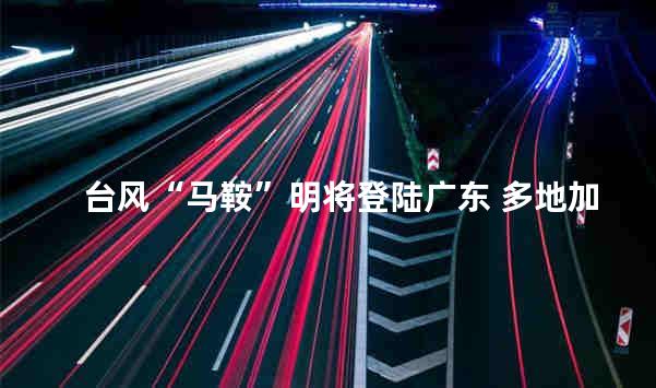 台风“马鞍”明将登陆广东 多地加强防御